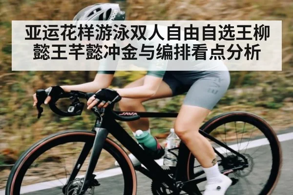 亚运花样游泳双人自由自选王柳懿王芊懿冲金与编排看点分析