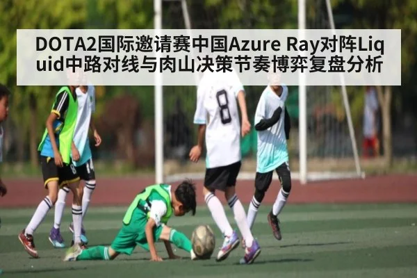 DOTA2国际邀请赛中国Azure Ray对阵Liquid中路对线与肉山决策节奏博弈复盘分析