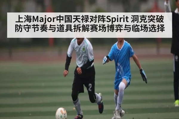 上海Major中国天禄对阵Spirit 洞克突破防守节奏与道具拆解赛场博弈与临场选择