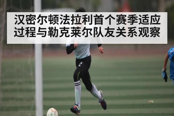 汉密尔顿法拉利首个赛季适应过程与勒克莱尔队友关系观察