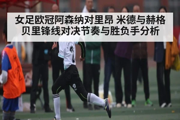 女足欧冠阿森纳对里昂 米德与赫格贝里锋线对决节奏与胜负手分析